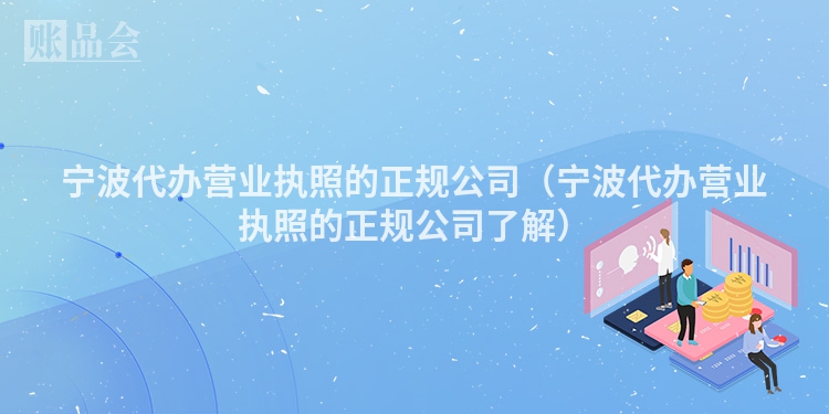 宁波代办营业执照的正规公司（宁波代办营业执照的正规公司了解）