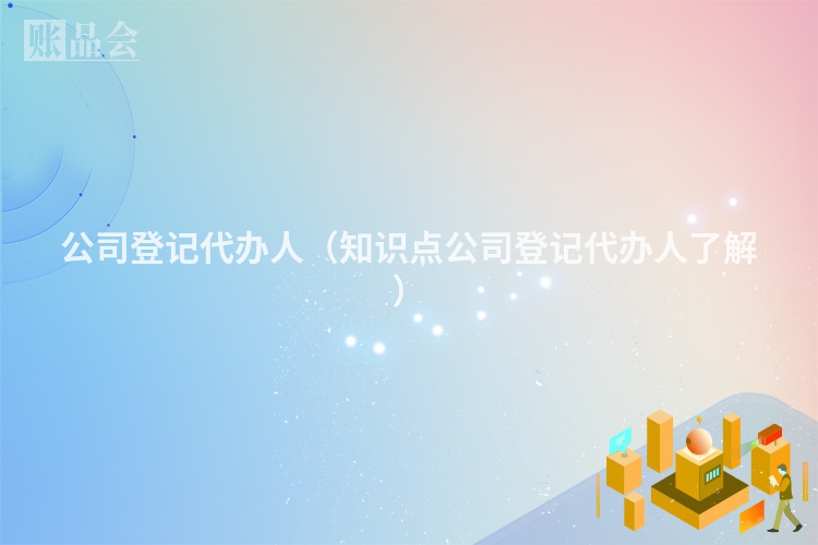 公司登记代办人（知识点公司登记代办人了解）