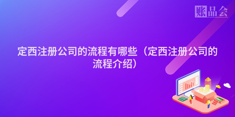 定西注册公司的流程有哪些（定西注册公司的流程介绍）
