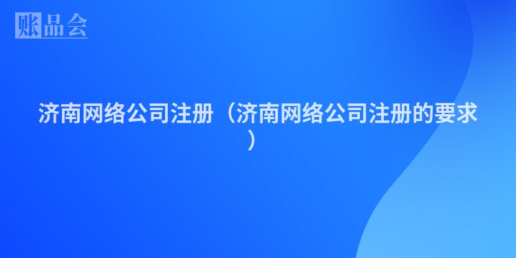 济南网络公司注册(济南网络公司注册的要求)