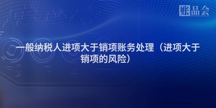 一般纳税人进项大于销项账务处理（进项大于销项的风险）