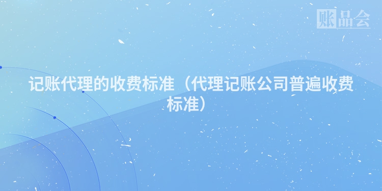 记账代理的收费标准（代理记账公司普遍收费标准）