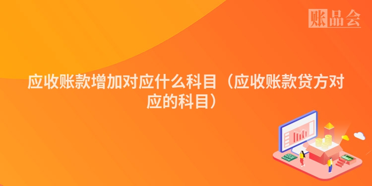 应收账款增加对应什么科目（应收账款贷方对应的科目）