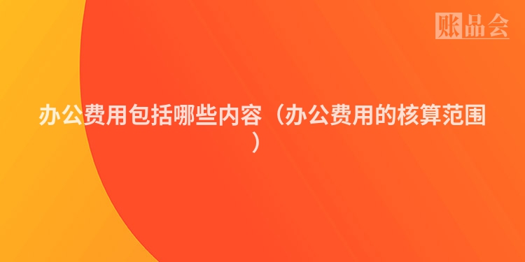 办公费用包括哪些内容（办公费用的核算范围）
