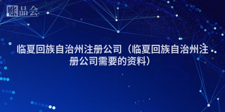 临夏回族自治州注册公司（临夏回族自治州注册公司需要的资料）