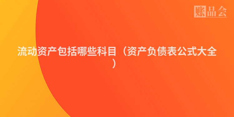 流动资产包括哪些科目（资产负债表公式大全）