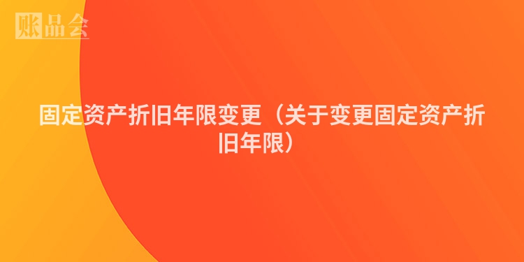 固定资产折旧年限变更（关于变更固定资产折旧年限）