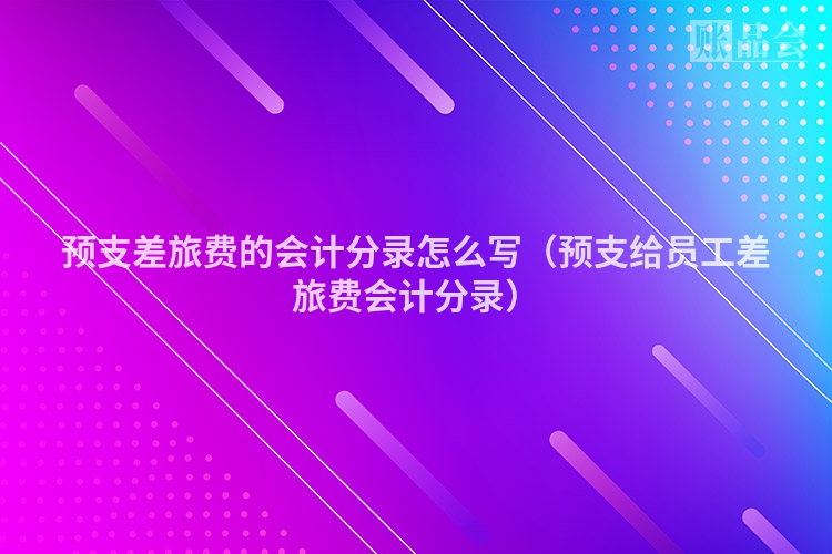 预支差旅费的会计分录怎么写（预支给员工差旅费会计分录）