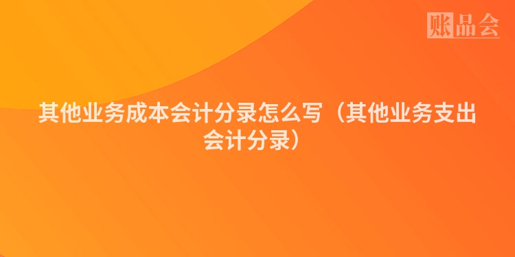 其他业务成本会计分录怎么写（其他业务支出会计分录）