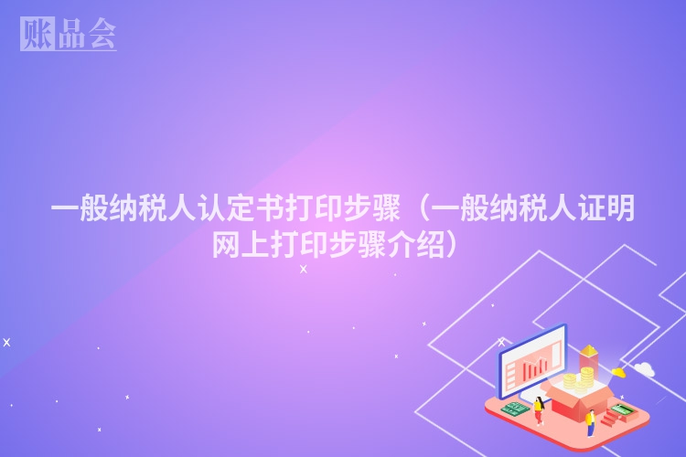 一般纳税人认定书打印步骤（一般纳税人证明网上打印步骤介绍）