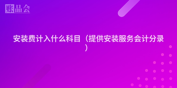 安装费计入什么科目（提供安装服务会计分录）