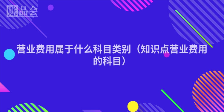 营业费用属于什么科目类别（知识点营业费用的科目）