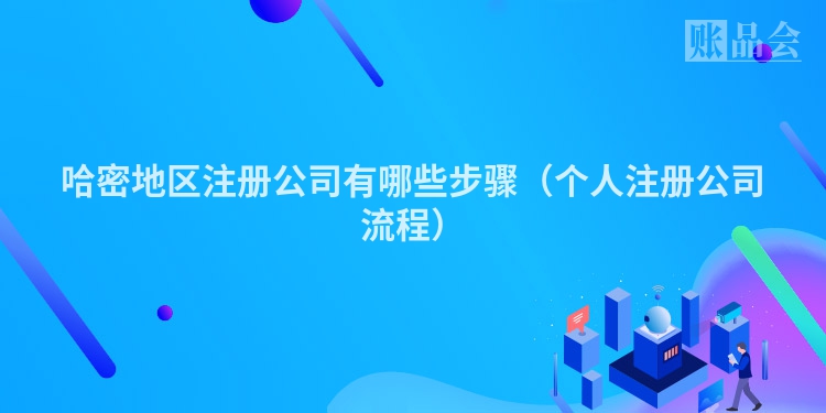 哈密地区注册公司有哪些步骤(个人注册公司流程)