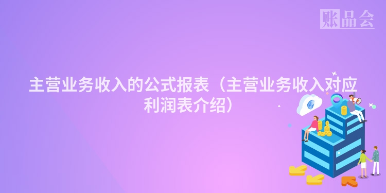 主营业务收入的公式报表（主营业务收入对应利润表介绍）