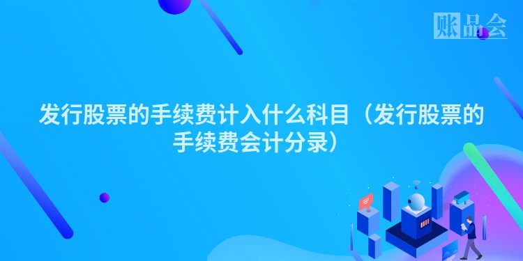 发行股票的手续费计入什么科目（发行股票的手续费会计分录）