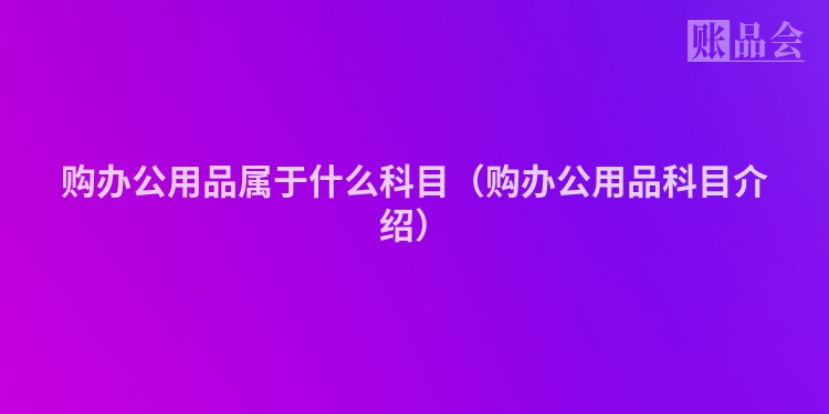 购办公用品属于什么科目（购办公用品科目介绍）