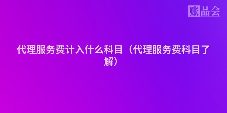 代理服务费计入什么科目（代理服务费科目了解）