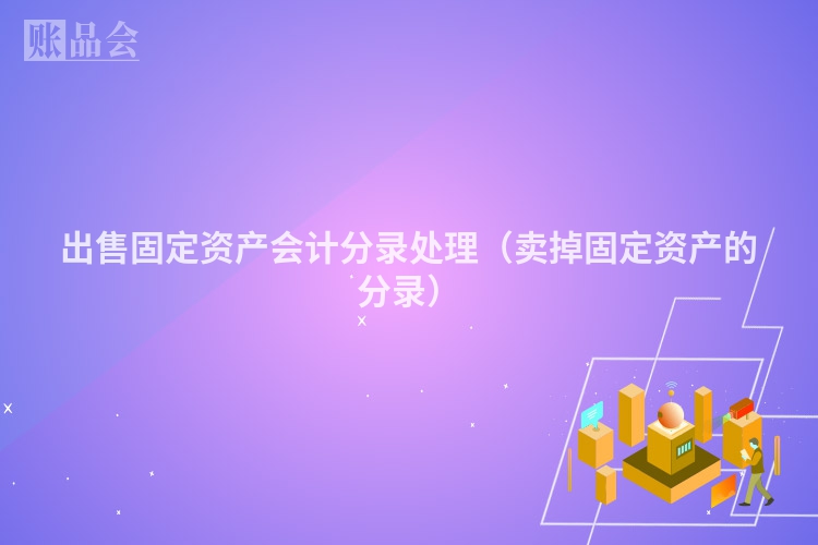 出售固定资产会计分录处理（卖掉固定资产的分录）