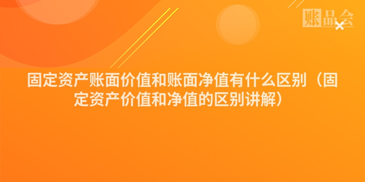 固定资产账面价值和账面净值有什么区别（固定资产价值和净值的区别讲解）