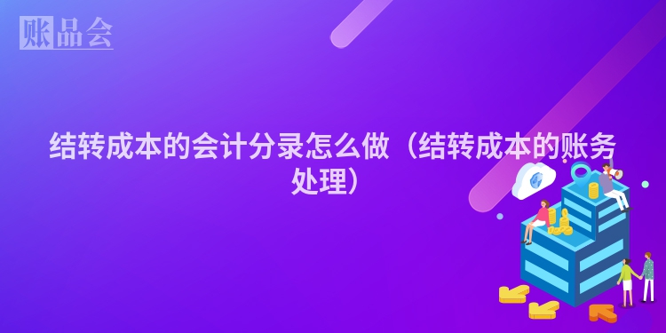 结转成本的会计分录怎么做（结转成本的账务处理）