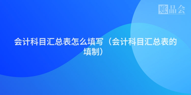 会计科目汇总表怎么填写（会计科目汇总表的填制）