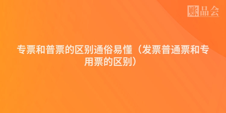 专票和普票的区别通俗易懂（发票普通票和专用票的区别）