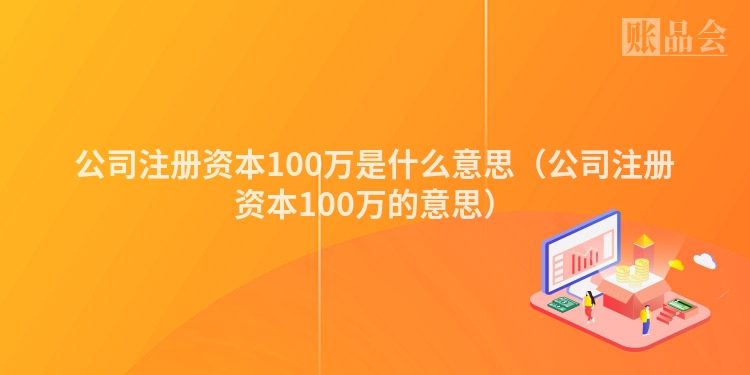 公司注册资本100万是什么意思(公司注册资本100万的意思)