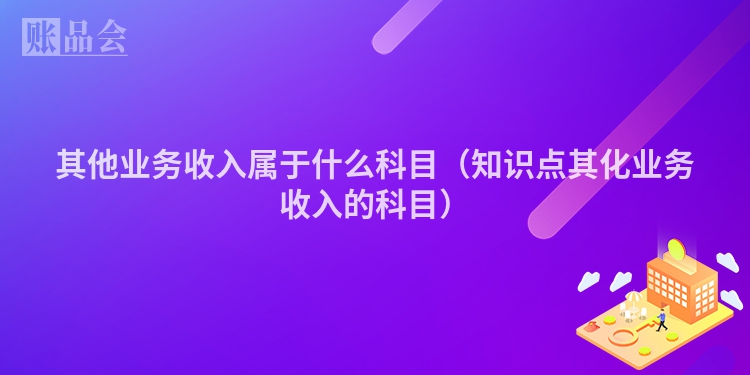 其他业务收入属于什么科目（知识点其化业务收入的科目）