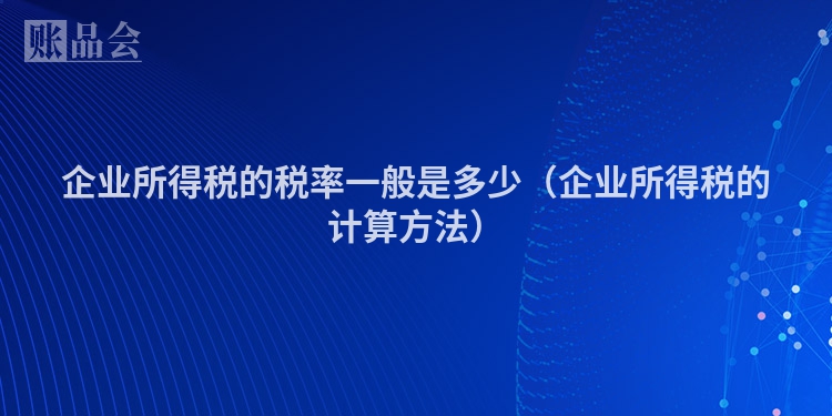 企业所得税的税率一般是多少（企业所得税的计算方法）