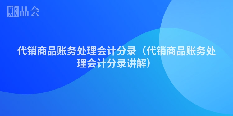 代销商品账务处理会计分录（代销商品账务处理会计分录讲解）