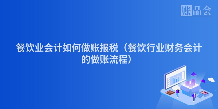 餐饮业会计如何做账报税（餐饮行业财务会计的做账流程）