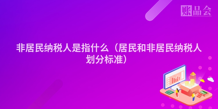 非居民纳税人是指什么（居民和非居民纳税人划分标准）