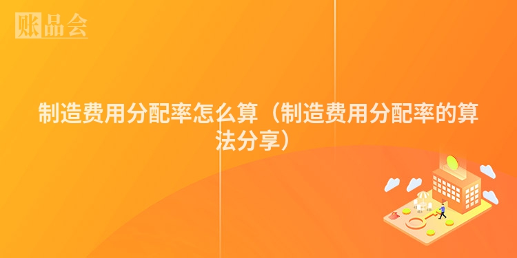 制造费用分配率怎么算(制造费用分配率的算法分享)