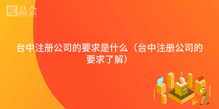 台中注册公司的要求是什么(台中注册公司的要求了解)
