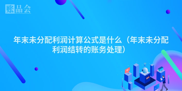 年末未分配利润计算公式是什么（年末未分配利润结转的账务处理）