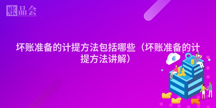 坏账准备的计提方法包括哪些（坏账准备的计提方法讲解）