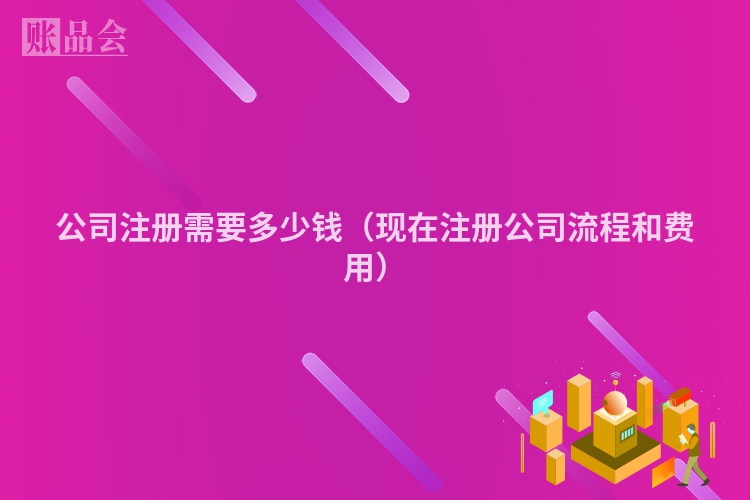 公司注册需要多少钱（现在注册公司流程和费用）