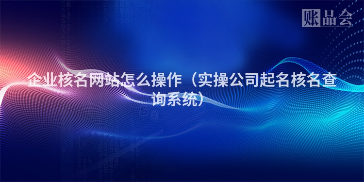 企业核名网站怎么操作（实操公司起名核名查询系统）