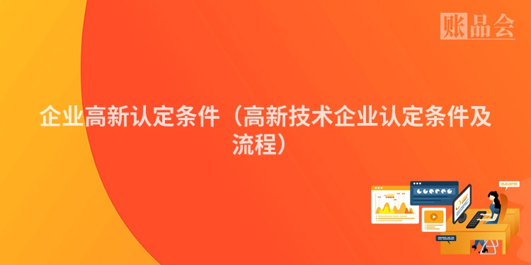 企业高新认定条件（高新技术企业认定条件及流程）