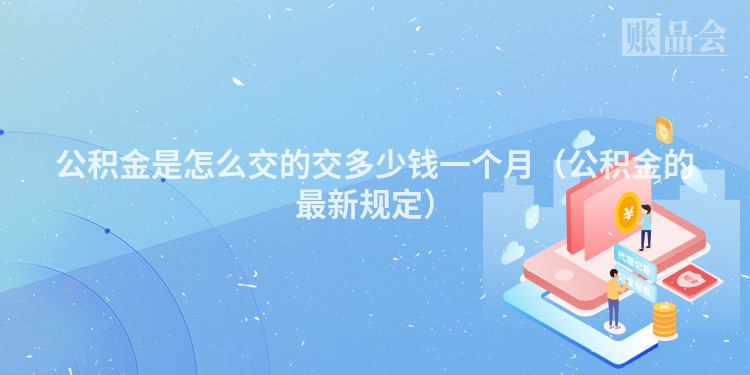 公积金是怎么交的交多少钱一个月（公积金的最新规定）