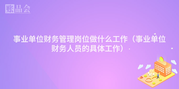 事业单位财务管理岗位做什么工作（事业单位财务人员的具体工作）