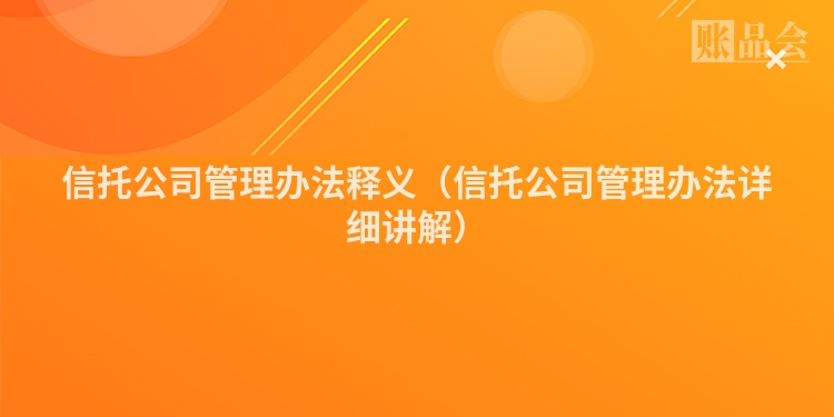 信托公司管理办法释义（信托公司管理办法详细讲解）