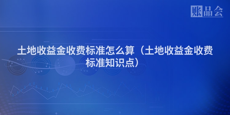 土地收益金收费标准怎么算（土地收益金收费标准知识点）