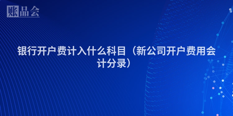 银行开户费计入什么科目（新公司开户费用会计分录）
