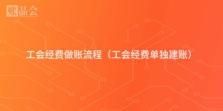 工会经费做账流程（工会经费单独建账）