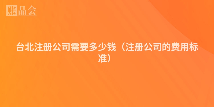 台北注册公司需要多少钱（注册公司的费用标准）