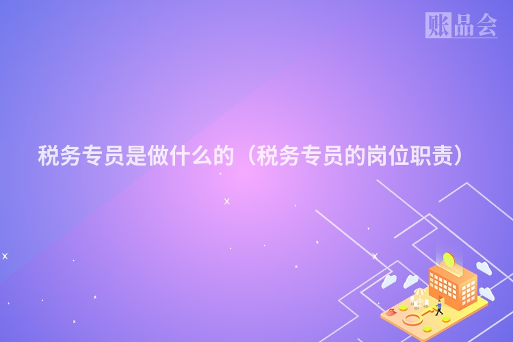 税务专员是做什么的（税务专员的岗位职责）