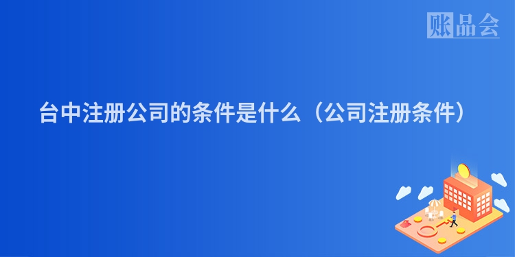 台中注册公司的条件是什么（公司注册条件）