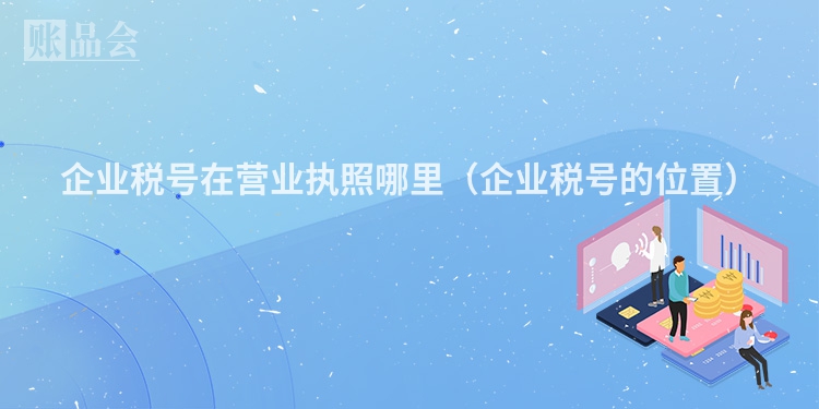 企业税号在营业执照哪里（企业税号的位置）
