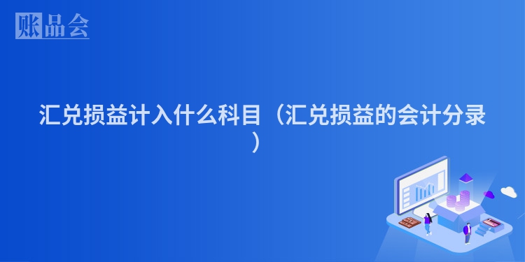 汇兑损益计入什么科目（汇兑损益的会计分录）